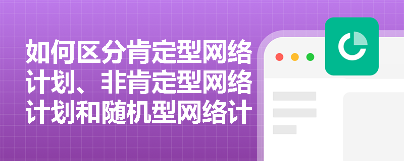 如何区分肯定型网络计划、非肯定型网络计划和随机型网络计划？