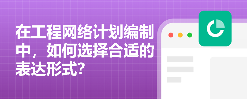 在工程网络计划编制中，如何选择合适的表达形式？