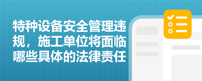 特种设备安全管理违规,施工单位将面临哪些具体的法律责任? 特种设备安全管理违规,施工单位将面临哪些具体的法律责任?