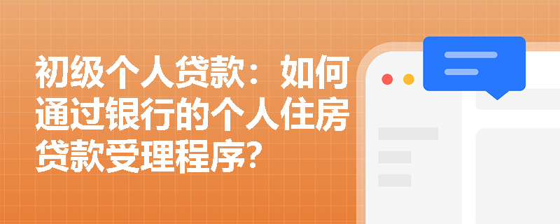 初级个人贷款:如何通过银行的个人住房贷款受理程序? 初级个人贷款:如何通过银行的个人住房贷款受理程序?