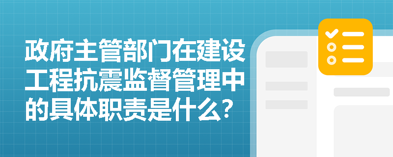 政府主管部门在建设工程抗震监督管理中的具体职责是什么? 政府主管部门在建设工程抗震监督管理中的具体职责是什么?