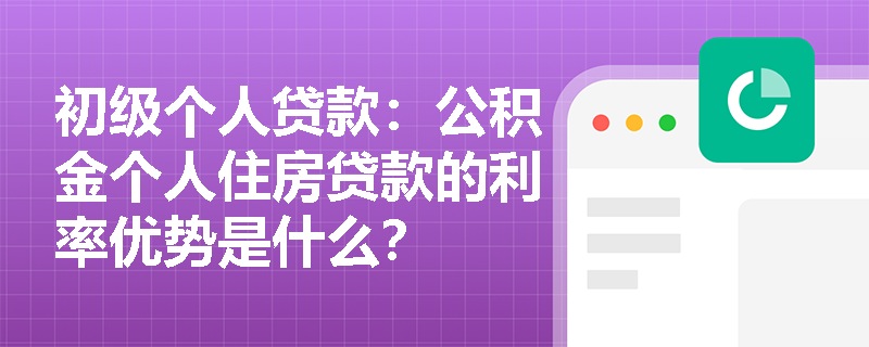 初级个人贷款：公积金个人住房贷款的利率优势是什么？