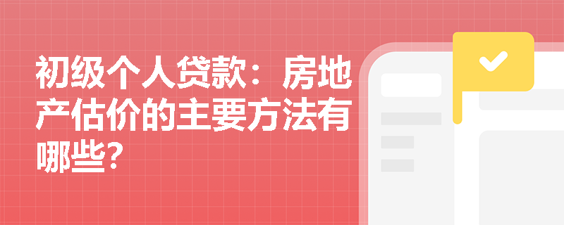 初级个人贷款：房地产估价的主要方法有哪些？