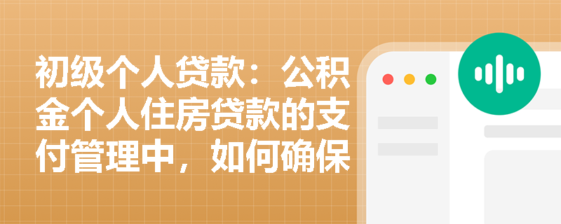 初级个人贷款:公积金个人住房贷款的支付管理中,如何确保资金流向的合规性? 初级个人贷款:公积金个人住房贷款的支付管理中,如何确保资金流向的合规性?