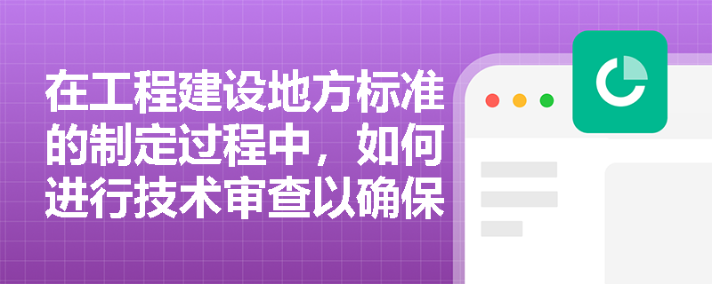 在工程建设地方标准的制定过程中,如何进行技术审查以确保其科学性和规范性? 在工程建设地方标准的制定过程中,如何进行技术审查以确保其科学性和规范性?