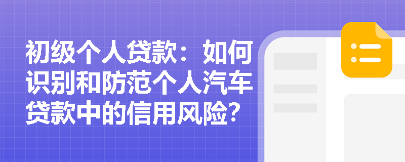 初级个人贷款：如何识别和防范个人汽车贷款中的信用风险？
