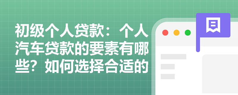 初级个人贷款：个人汽车贷款的要素有哪些？如何选择合适的贷款方案？