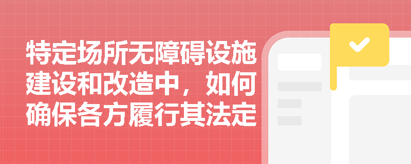 特定场所无障碍设施建设和改造中，如何确保各方履行其法定义务？
