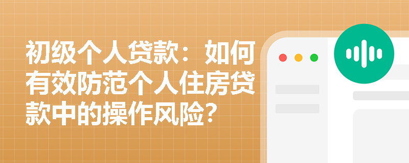 初级个人贷款：如何有效防范个人住房贷款中的操作风险？