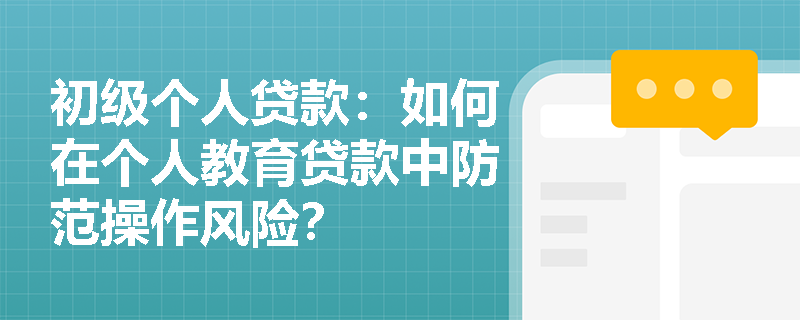 初级个人贷款：如何在个人教育贷款中防范操作风险？