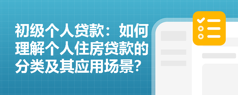 初级个人贷款：如何理解个人住房贷款的分类及其应用场景？