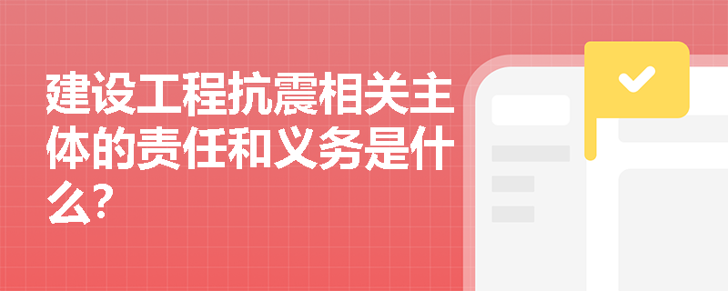 建设工程抗震相关主体的责任和义务是什么？