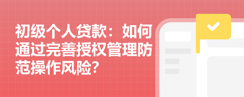 初级个人贷款：如何通过完善授权管理防范操作风险？