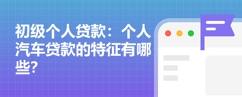 初级个人贷款:个人汽车贷款的特征有哪些? 初级个人贷款:个人汽车贷款的特征有哪些?