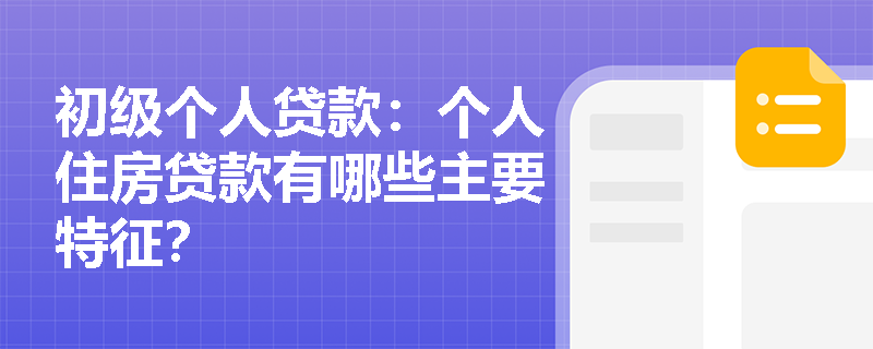 初级个人贷款：个人住房贷款有哪些主要特征？