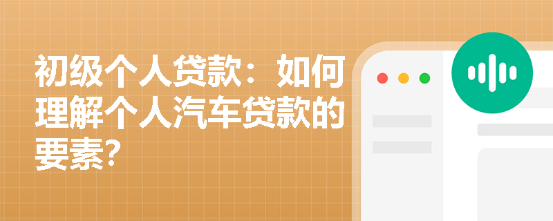 初级个人贷款：如何理解个人汽车贷款的要素？