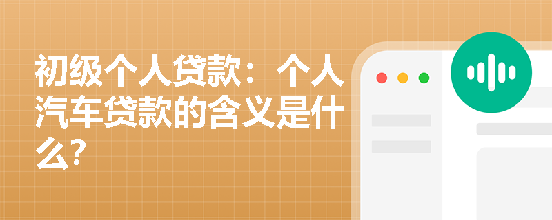 初级个人贷款:个人汽车贷款的含义是什么? 初级个人贷款:个人汽车贷款的含义是什么?