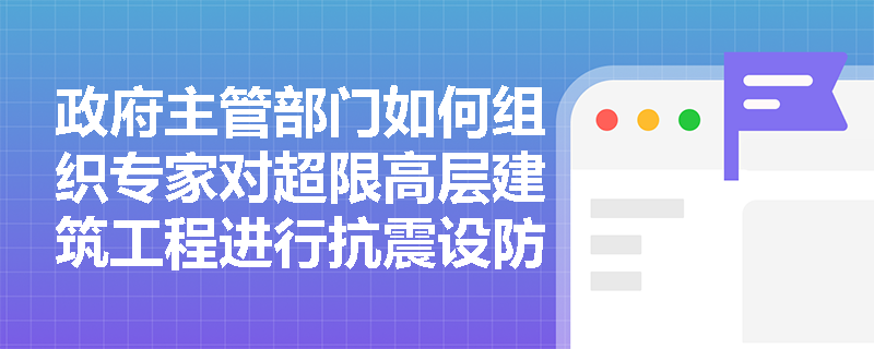 政府主管部门如何组织专家对超限高层建筑工程进行抗震设防审批? 政府主管部门如何组织专家对超限高层建筑工程进行抗震设防审批?
