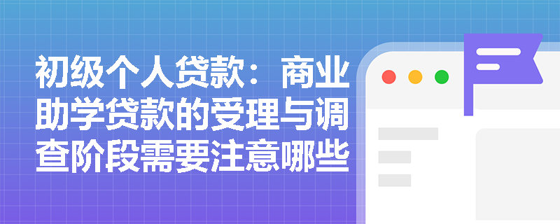 初级个人贷款:商业助学贷款的受理与调查阶段需要注意哪些风险点? 初级个人贷款:商业助学贷款的受理与调查阶段需要注意哪些风险点?