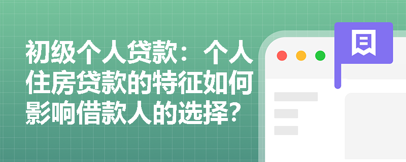 初级个人贷款:个人住房贷款的特征如何影响借款人的选择? 初级个人贷款:个人住房贷款的特征如何影响借款人的选择?