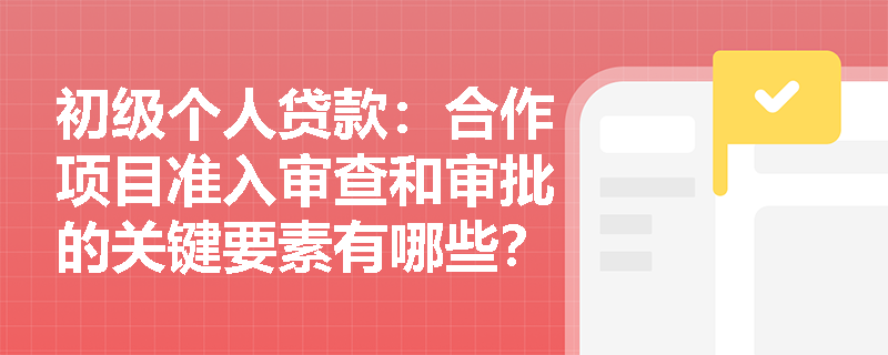 初级个人贷款：合作项目准入审查和审批的关键要素有哪些？