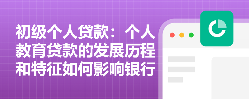 初级个人贷款：个人教育贷款的发展历程和特征如何影响银行的产品设计？