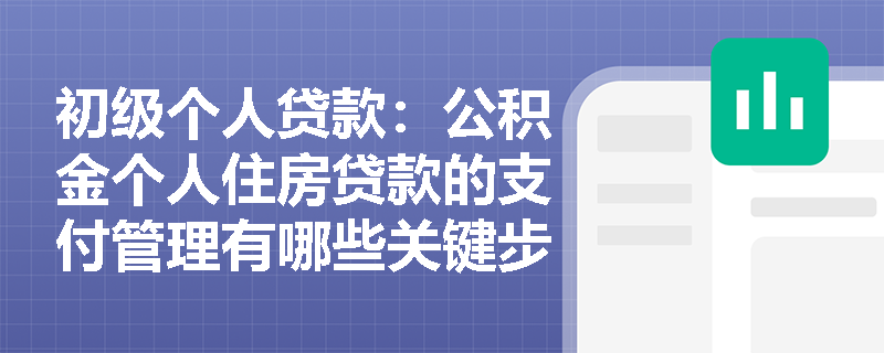 初级个人贷款:公积金个人住房贷款的支付管理有哪些关键步骤? 初级个人贷款:公积金个人住房贷款的支付管理有哪些关键步骤?