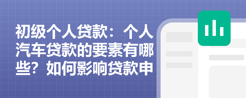初级个人贷款：个人汽车贷款的要素有哪些？如何影响贷款申请？