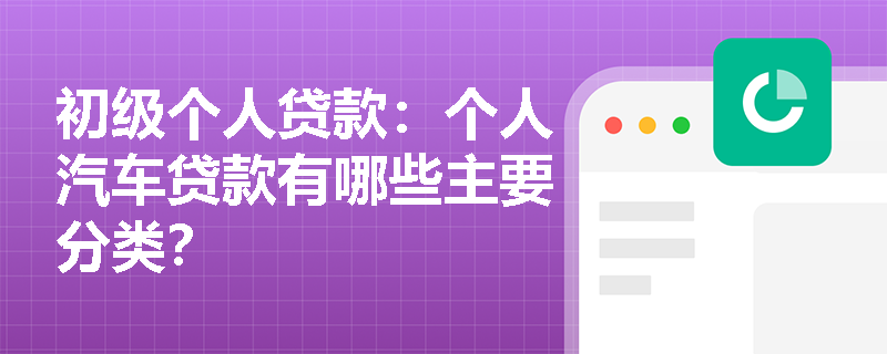 初级个人贷款:个人汽车贷款有哪些主要分类? 初级个人贷款:个人汽车贷款有哪些主要分类?