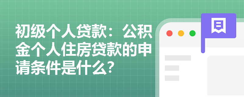 初级个人贷款：公积金个人住房贷款的申请条件是什么？