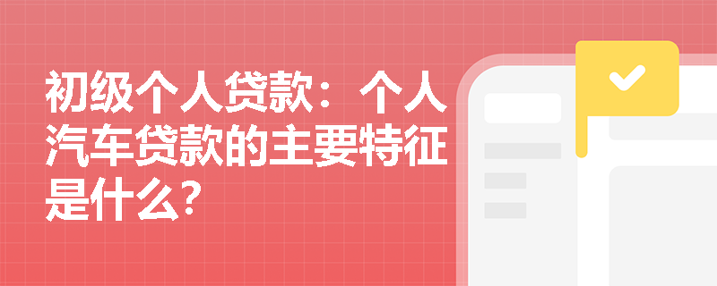 初级个人贷款:个人汽车贷款的主要特征是什么? 初级个人贷款:个人汽车贷款的主要特征是什么?