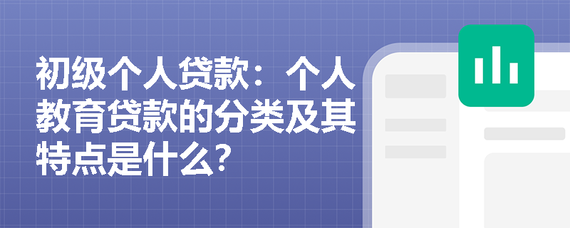 初级个人贷款：个人教育贷款的分类及其特点是什么？