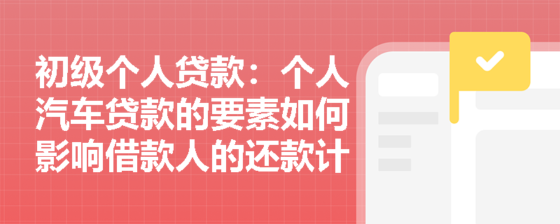 初级个人贷款：个人汽车贷款的要素如何影响借款人的还款计划？