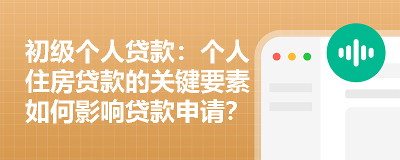 初级个人贷款：个人住房贷款的关键要素如何影响贷款申请？