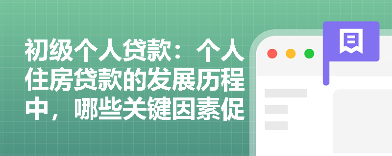 初级个人贷款:个人住房贷款的发展历程中,哪些关键因素促进了其从起步到成熟的过程? 初级个人贷款:个人住房贷款的发展历程中,哪些关键因素促进了其从起步到成熟的过程?