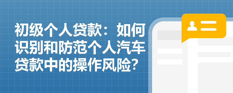 初级个人贷款：如何识别和防范个人汽车贷款中的操作风险？