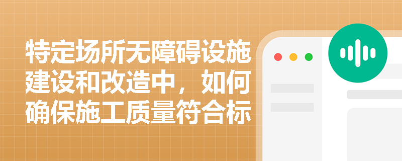 特定场所无障碍设施建设和改造中，如何确保施工质量符合标准？