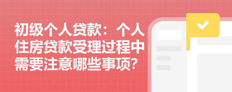 初级个人贷款:个人住房贷款受理过程中需要注意哪些事项? 初级个人贷款:个人住房贷款受理过程中需要注意哪些事项?