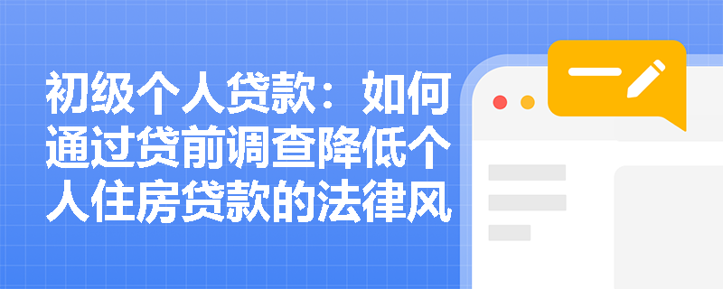 初级个人贷款:如何通过贷前调查降低个人住房贷款的法律风险? 初级个人贷款:如何通过贷前调查降低个人住房贷款的法律风险?