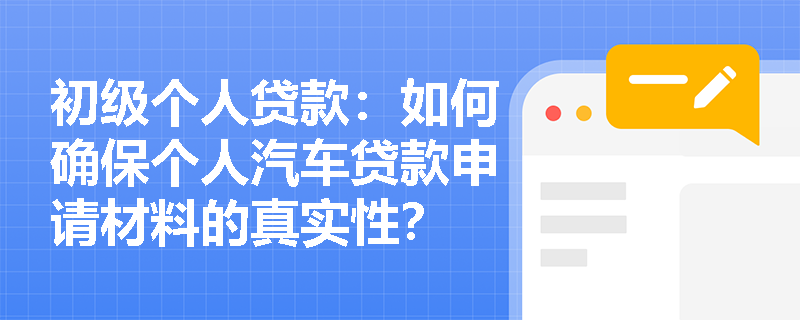初级个人贷款：如何确保个人汽车贷款申请材料的真实性？