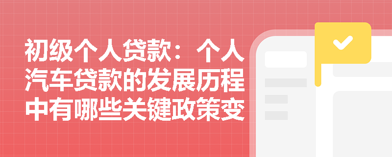 初级个人贷款:个人汽车贷款的发展历程中有哪些关键政策变化? 初级个人贷款:个人汽车贷款的发展历程中有哪些关键政策变化?