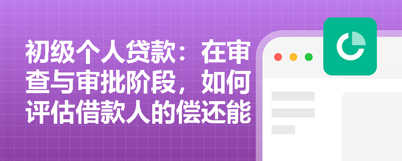 初级个人贷款：在审查与审批阶段，如何评估借款人的偿还能力？