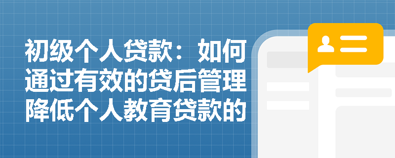 初级个人贷款：如何通过有效的贷后管理降低个人教育贷款的信用风险？
