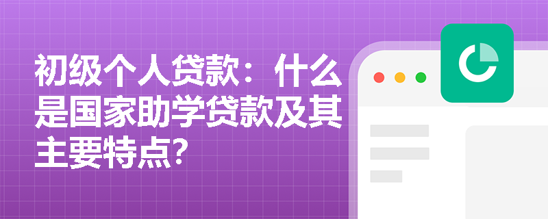 初级个人贷款：什么是国家助学贷款及其主要特点？