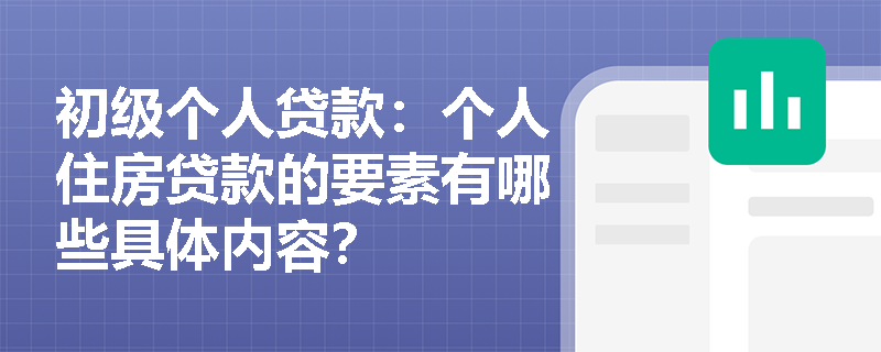 初级个人贷款：个人住房贷款的要素有哪些具体内容？