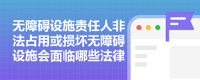 无障碍设施责任人非法占用或损坏无障碍设施会面临哪些法律责任? 无障碍设施责任人非法占用或损坏无障碍设施会面临哪些法律责任?