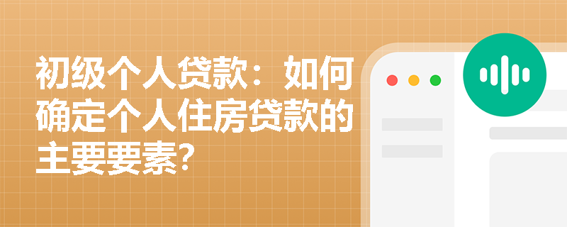 初级个人贷款：如何确定个人住房贷款的主要要素？