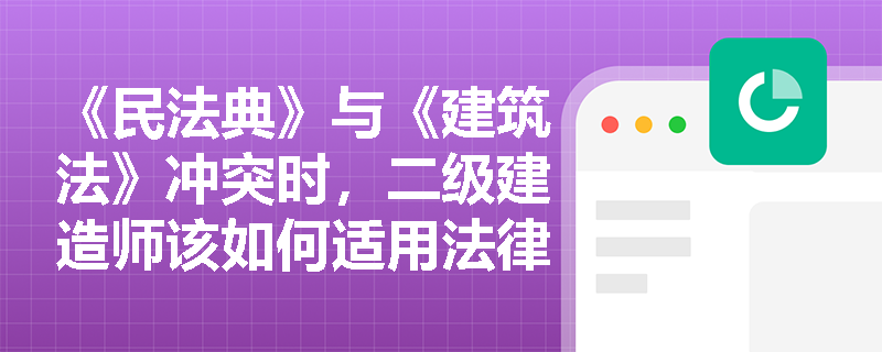 《民法典》与《建筑法》冲突时，二级建造师该如何适用法律？