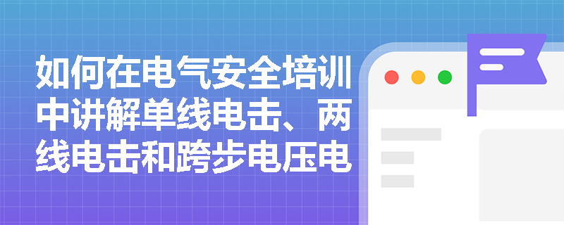 如何在电气安全培训中讲解单线电击、两线电击和跨步电压电击的区别？