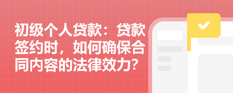 初级个人贷款:贷款签约时,如何确保合同内容的法律效力? 初级个人贷款:贷款签约时,如何确保合同内容的法律效力?